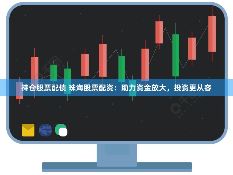 持仓股票配债 珠海股票配资：助力资金放大，投资更从容