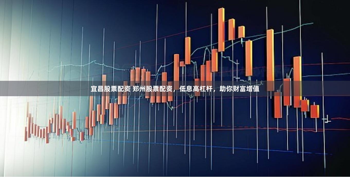 宜昌股票配资 郑州股票配资，低息高杠杆，助你财富增值