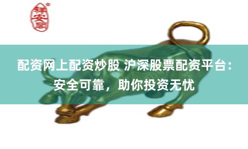 配资网上配资炒股 沪深股票配资平台：安全可靠，助你投资无忧