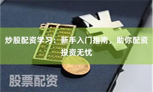 炒股配资学习：新手入门指南，助你配资投资无忧