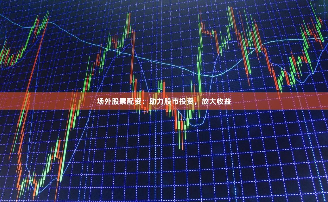 场外股票配资：助力股市投资，放大收益