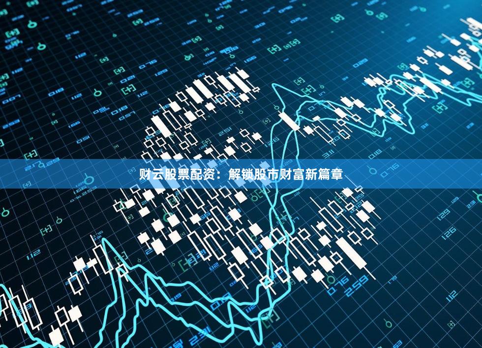 财云股票配资：解锁股市财富新篇章
