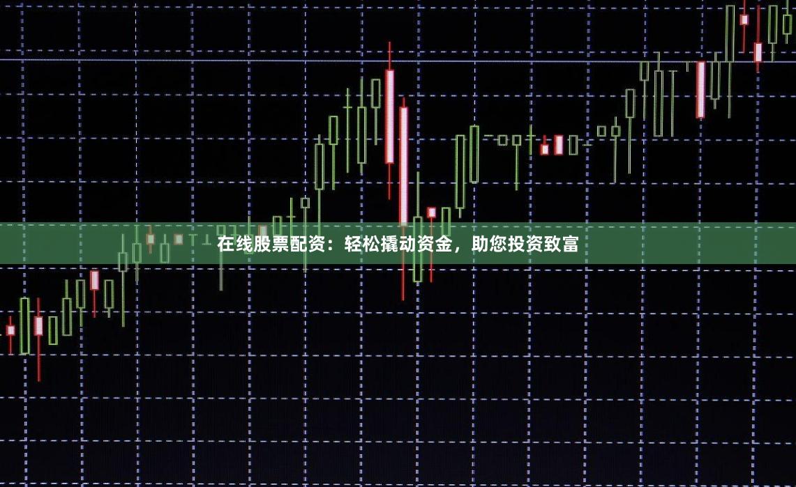 在线股票配资：轻松撬动资金，助您投资致富