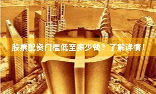 股票配资门槛低至多少钱？了解详情！