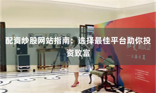 配资炒股网站指南：选择最佳平台助你投资致富