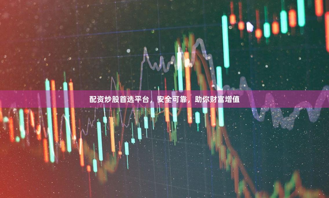配资炒股首选平台，安全可靠，助你财富增值