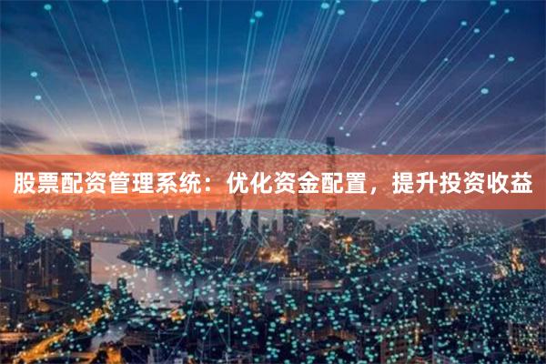 股票配资管理系统：优化资金配置，提升投资收益