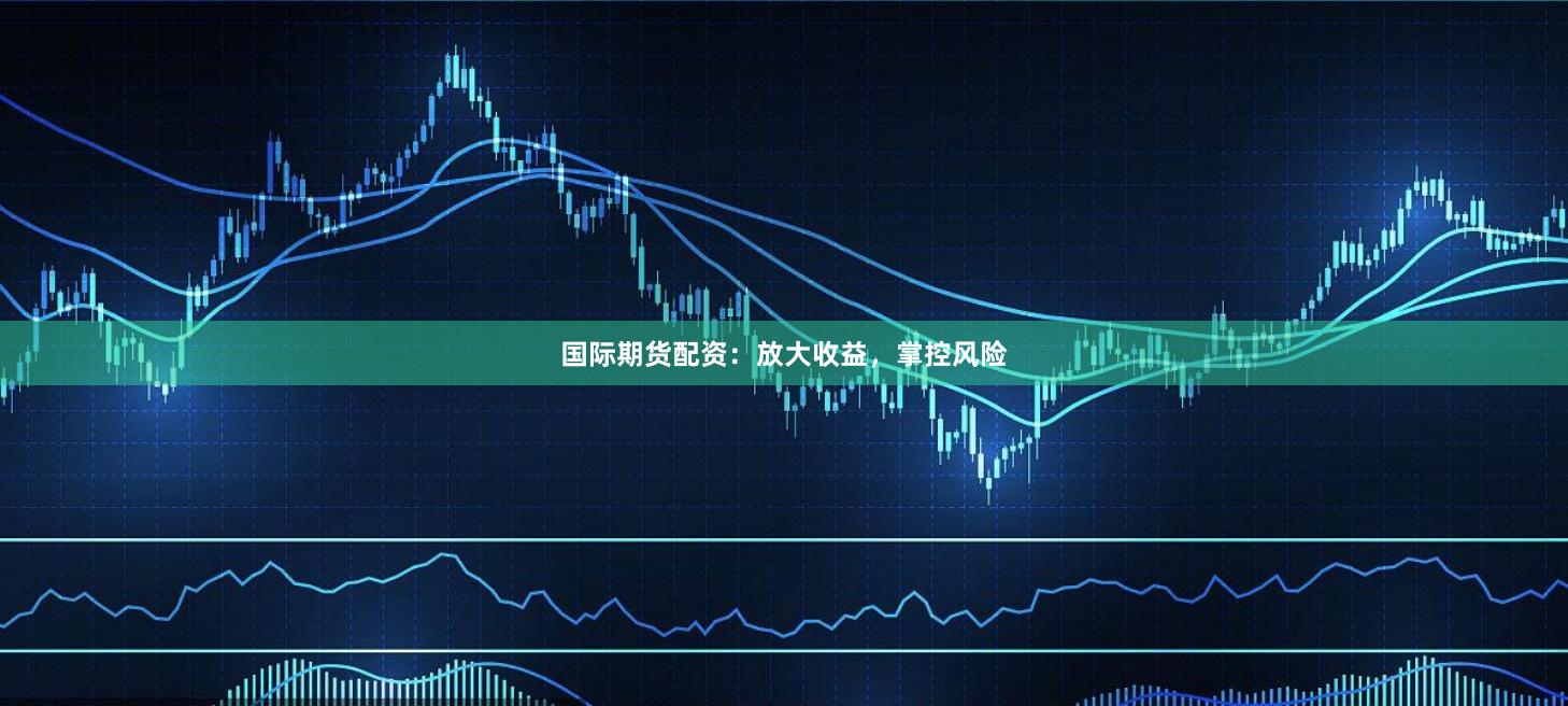 国际期货配资：放大收益，掌控风险