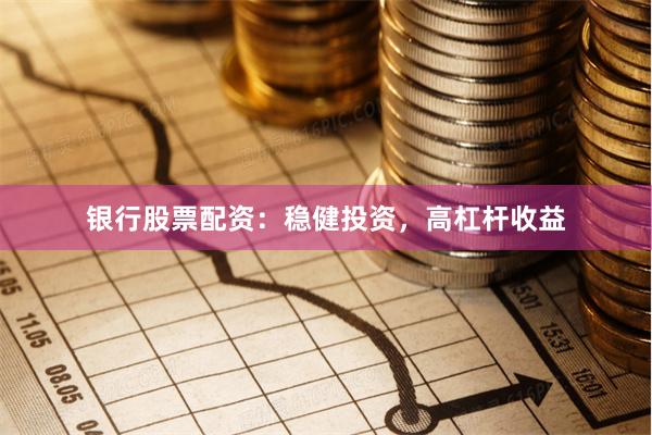 银行股票配资：稳健投资，高杠杆收益