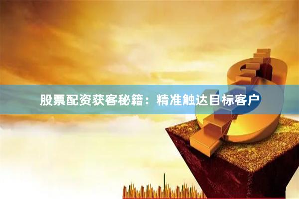 股票配资获客秘籍：精准触达目标客户