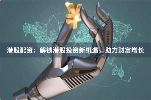 港股配资：解锁港股投资新机遇，助力财富增长