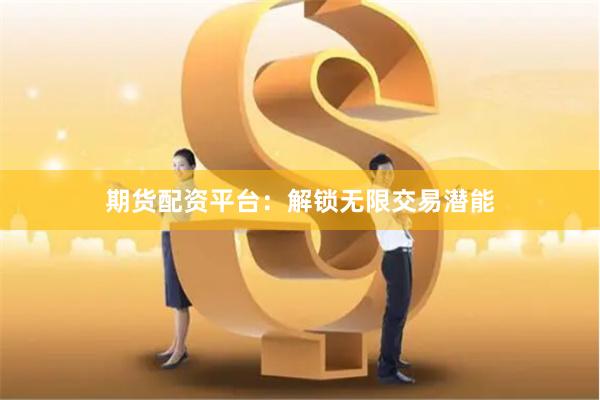 期货配资平台：解锁无限交易潜能