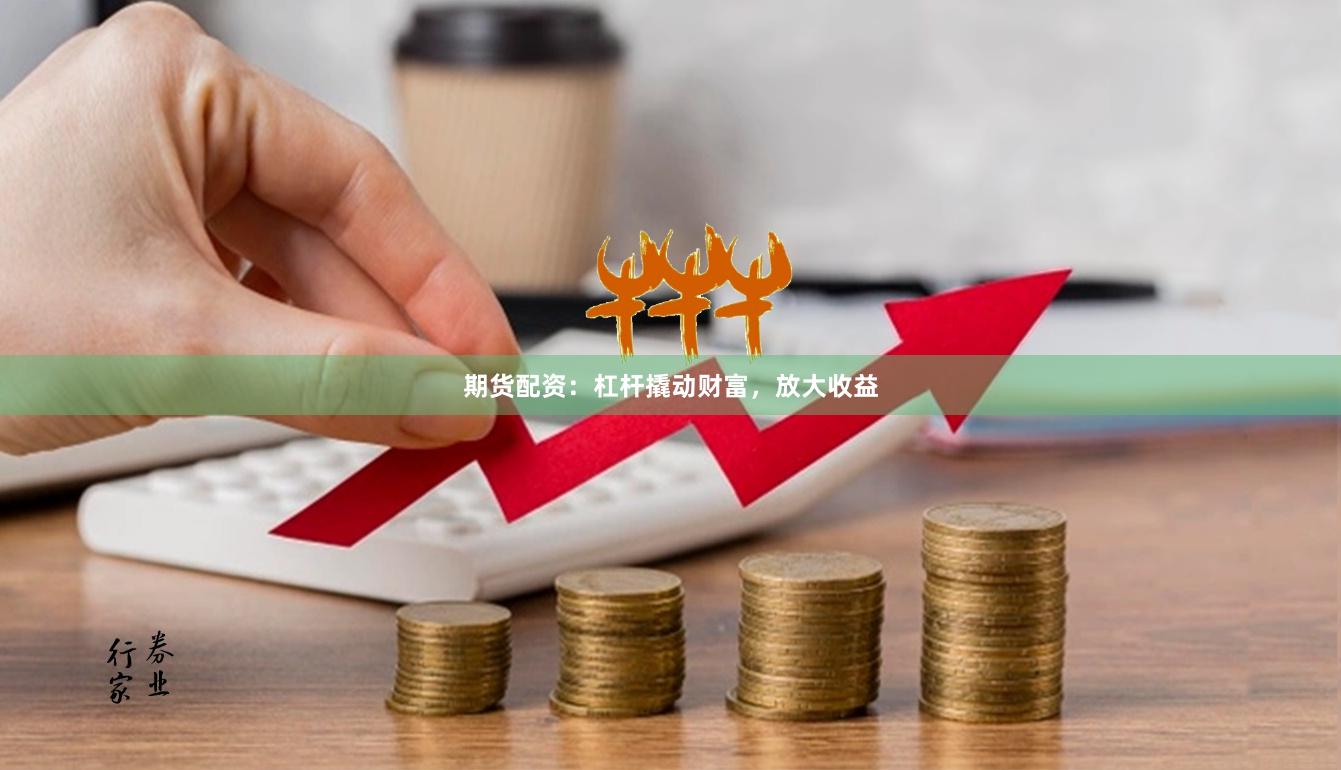 期货配资：杠杆撬动财富，放大收益