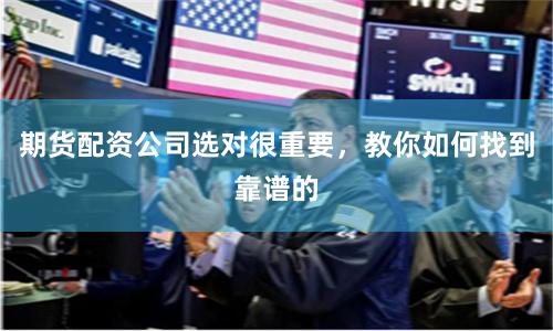 期货配资公司选对很重要，教你如何找到靠谱的