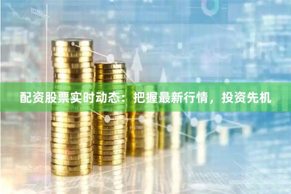配资股票实时动态：把握最新行情，投资先机