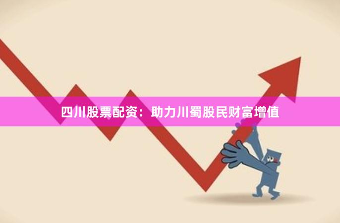 四川股票配资：助力川蜀股民财富增值