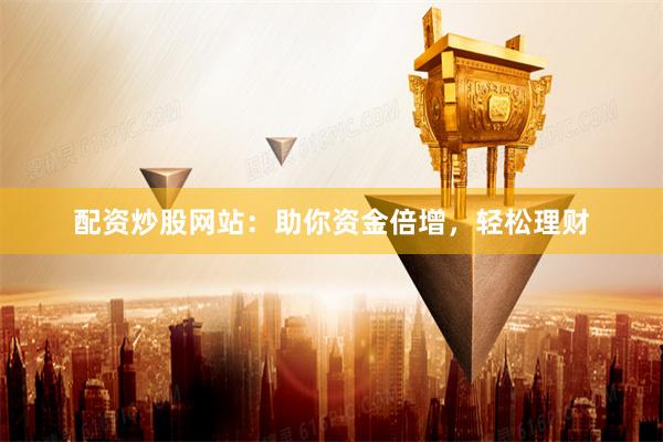 配资炒股网站：助你资金倍增，轻松理财