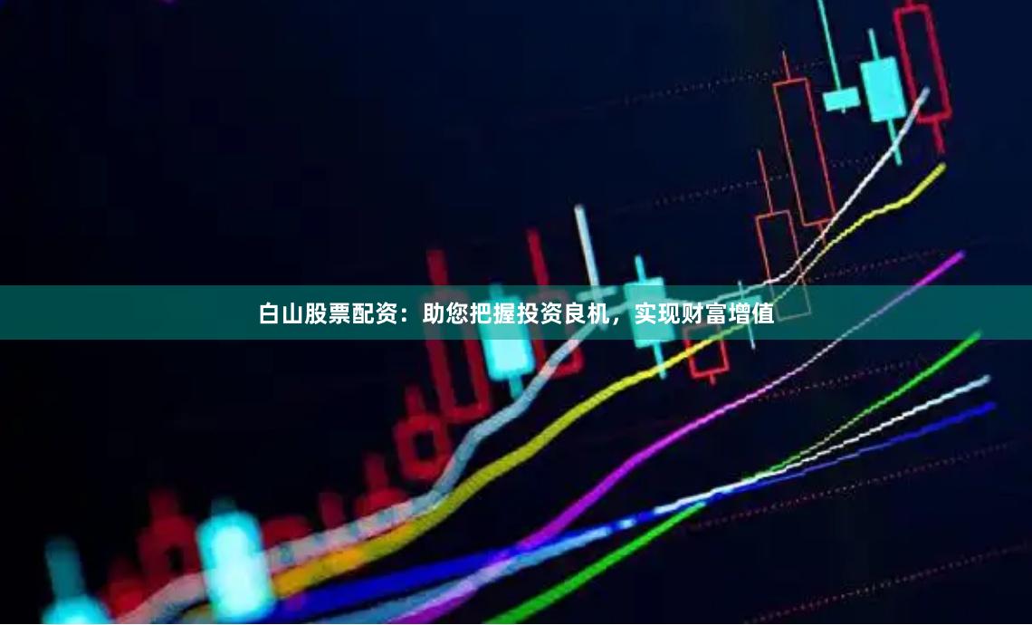 白山股票配资：助您把握投资良机，实现财富增值