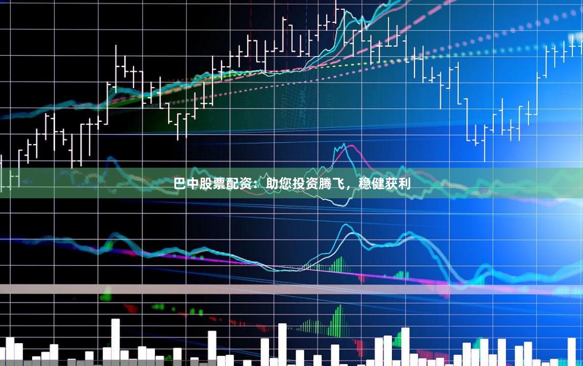 巴中股票配资：助您投资腾飞，稳健获利