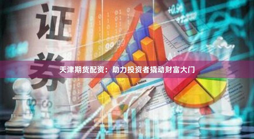 天津期货配资：助力投资者撬动财富大门