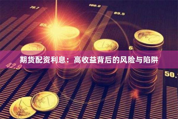 期货配资利息：高收益背后的风险与陷阱
