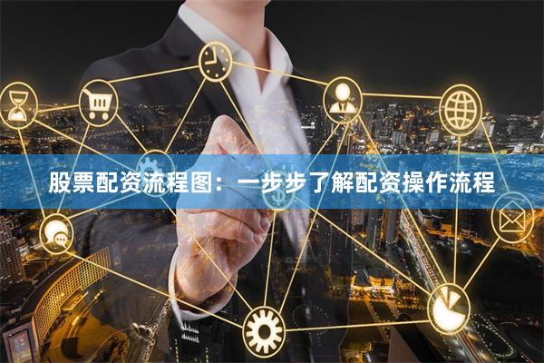 股票配资流程图：一步步了解配资操作流程