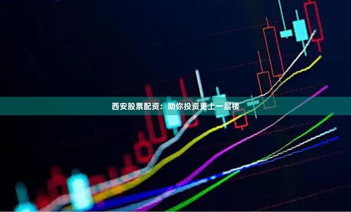 西安股票配资：助你投资更上一层楼