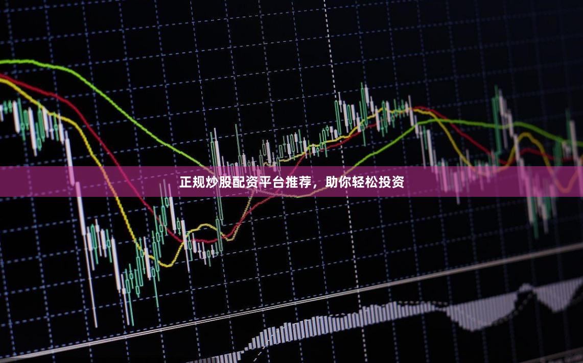 正规炒股配资平台推荐，助你轻松投资