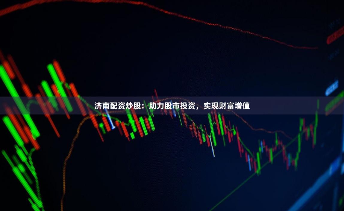 济南配资炒股：助力股市投资，实现财富增值