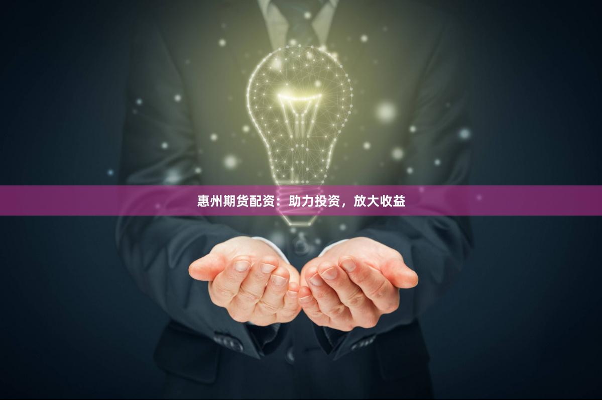 惠州期货配资：助力投资，放大收益