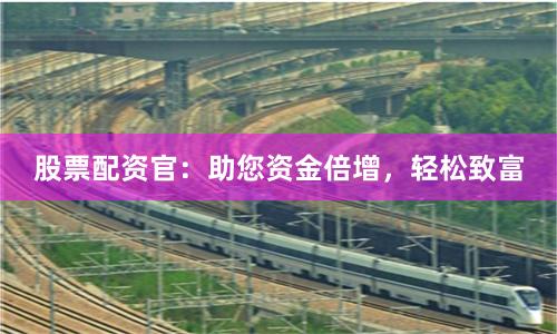 股票配资官：助您资金倍增，轻松致富