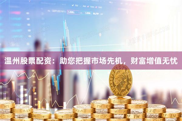 温州股票配资：助您把握市场先机，财富增值无忧