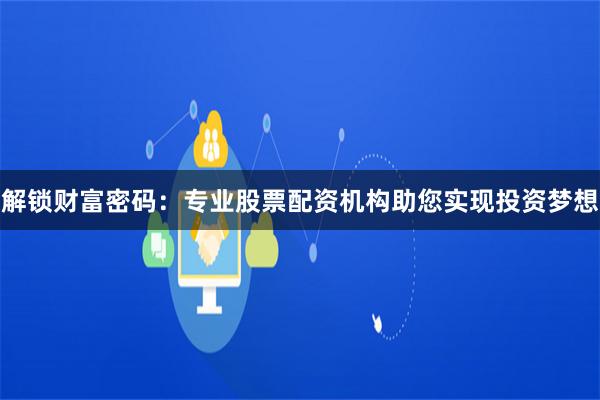 解锁财富密码：专业股票配资机构助您实现投资梦想