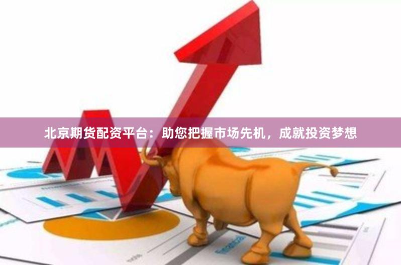 北京期货配资平台：助您把握市场先机，成就投资梦想