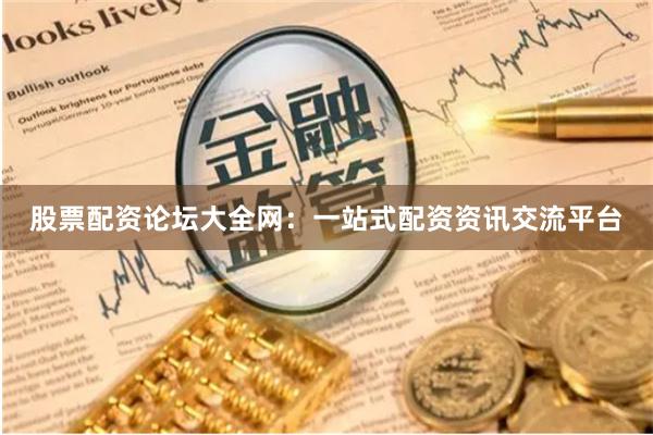 股票配资论坛大全网：一站式配资资讯交流平台