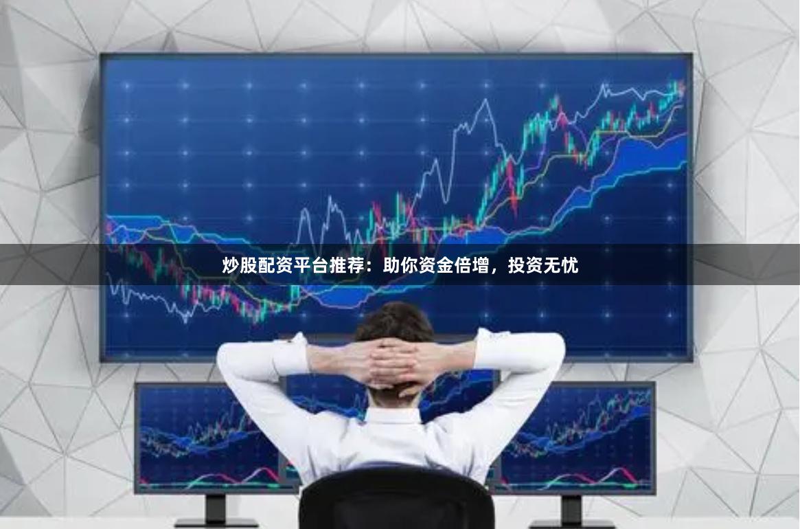 炒股配资平台推荐：助你资金倍增，投资无忧