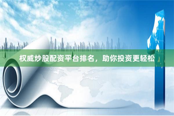 权威炒股配资平台排名，助你投资更轻松