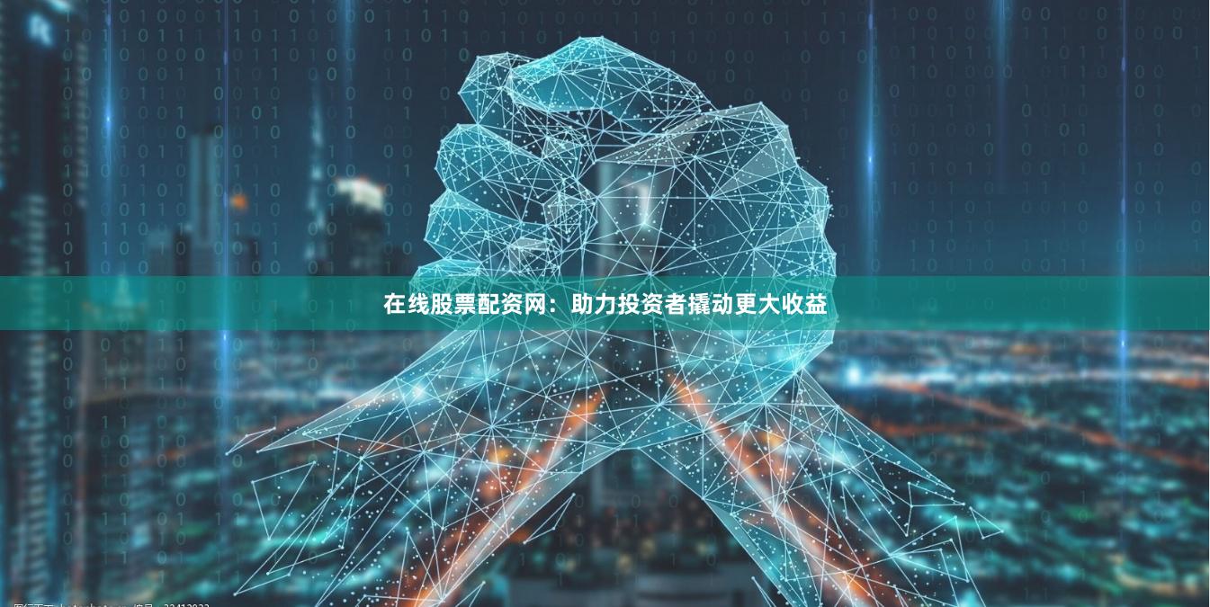 在线股票配资网：助力投资者撬动更大收益