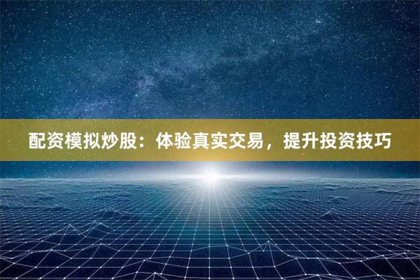 配资模拟炒股：体验真实交易，提升投资技巧