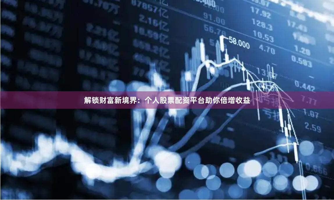 解锁财富新境界：个人股票配资平台助你倍增收益
