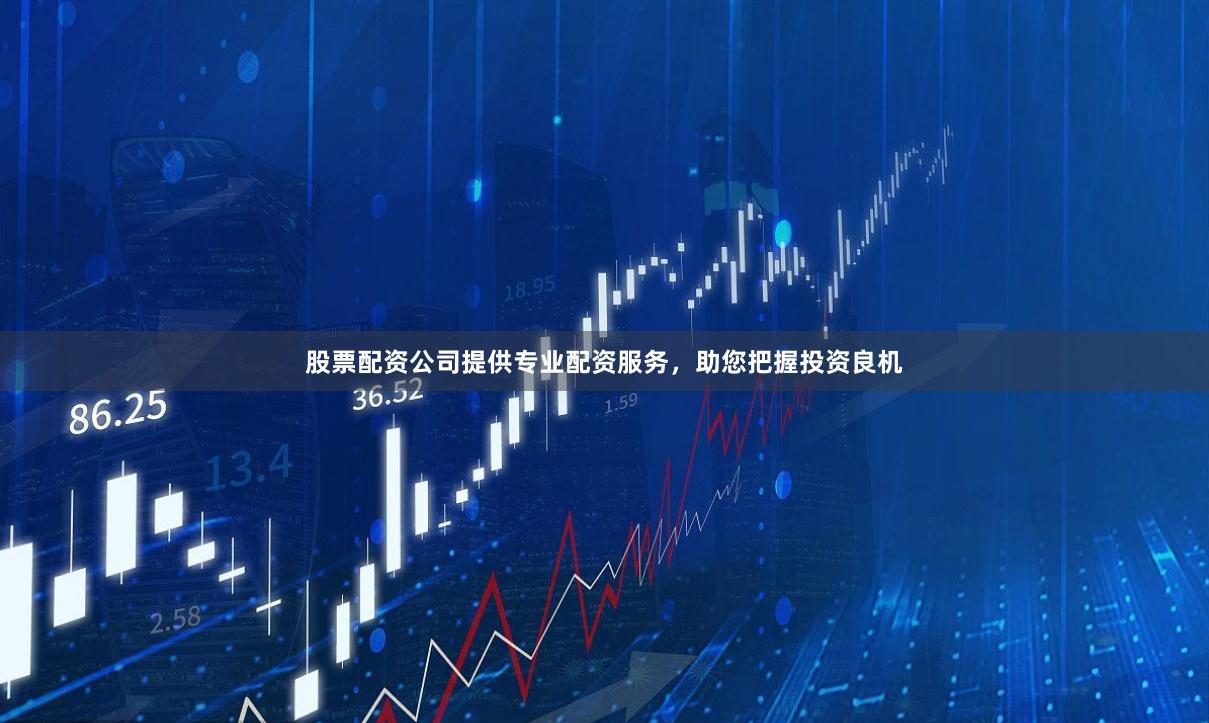 股票配资公司提供专业配资服务，助您把握投资良机