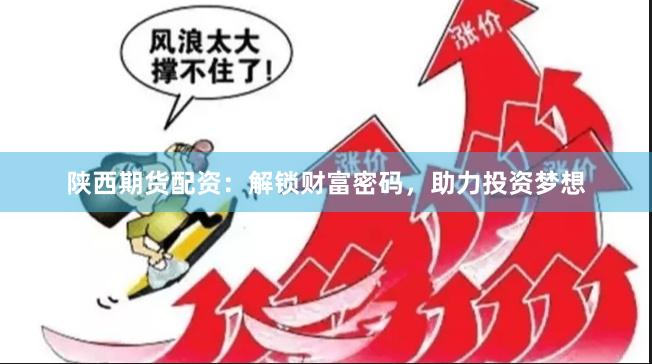陕西期货配资：解锁财富密码，助力投资梦想