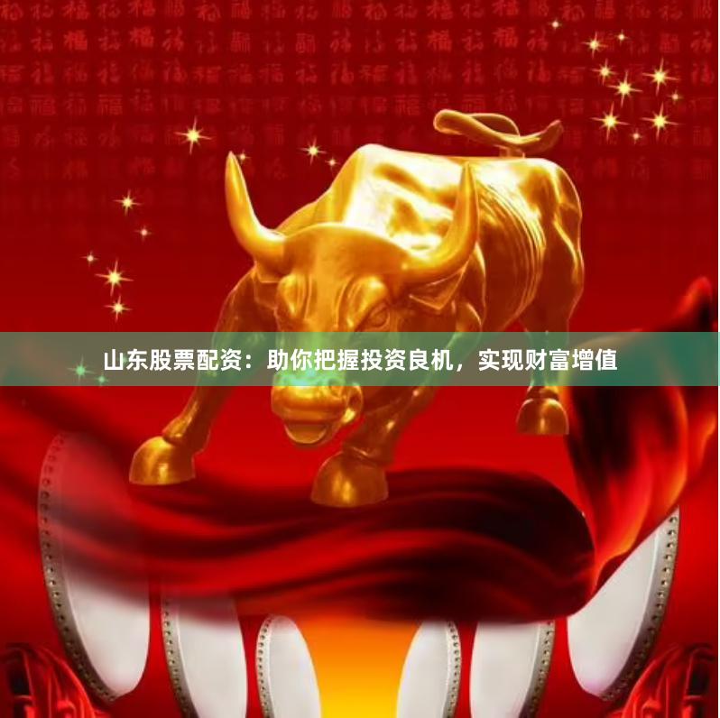 山东股票配资：助你把握投资良机，实现财富增值