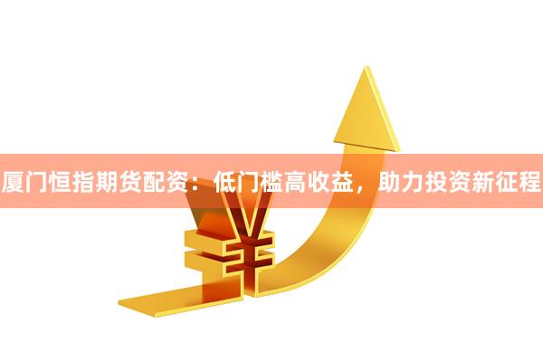 厦门恒指期货配资：低门槛高收益，助力投资新征程