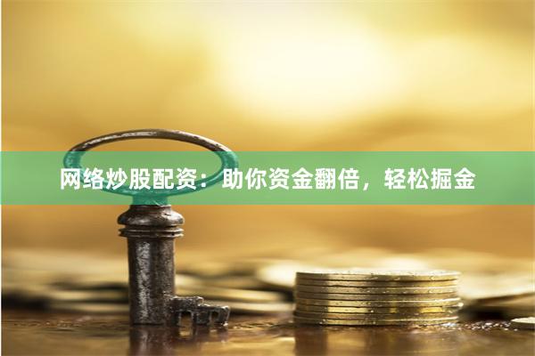 网络炒股配资：助你资金翻倍，轻松掘金
