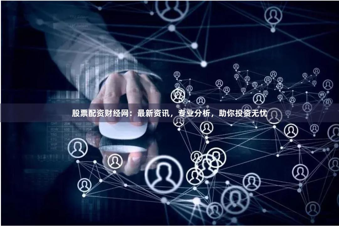 股票配资财经网：最新资讯，专业分析，助你投资无忧