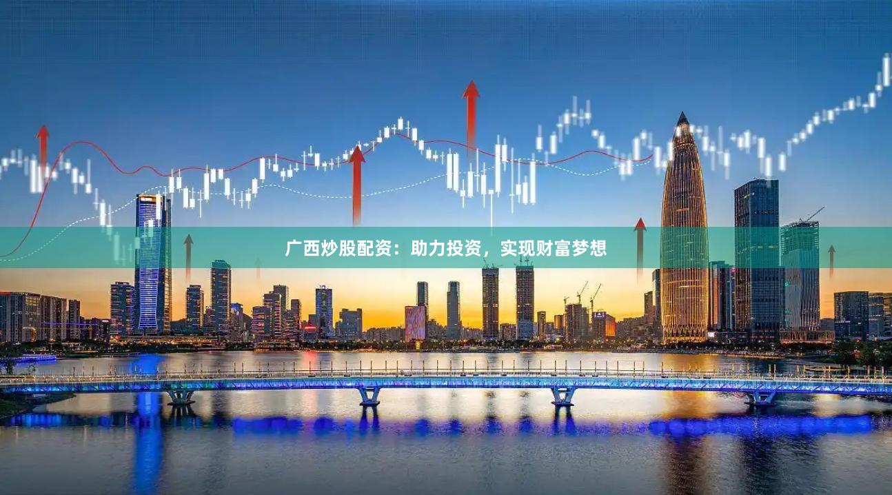广西炒股配资：助力投资，实现财富梦想