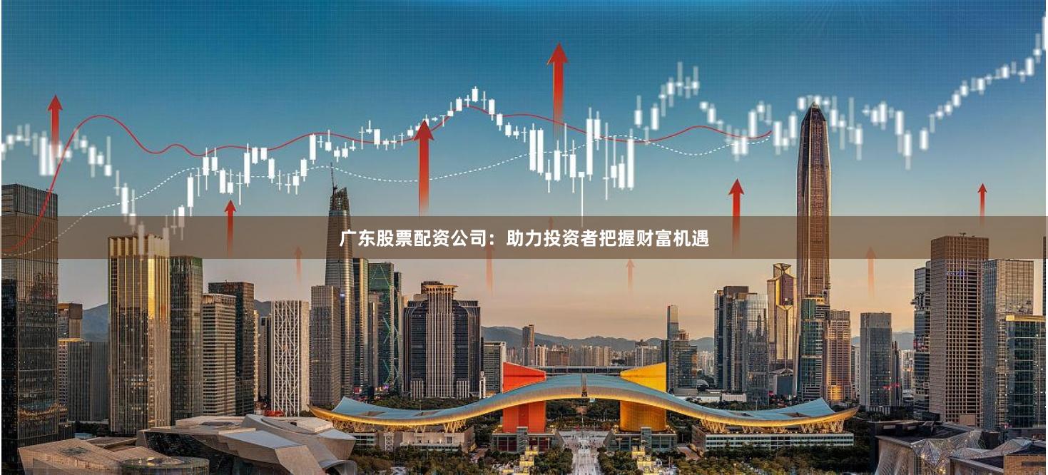 广东股票配资公司：助力投资者把握财富机遇