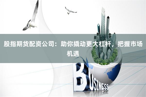 股指期货配资公司：助你撬动更大杠杆，把握市场机遇