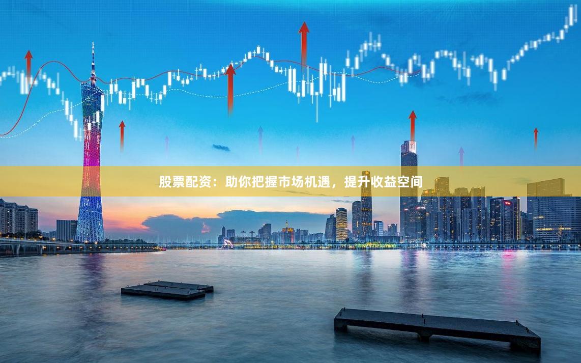 股票配资：助你把握市场机遇，提升收益空间